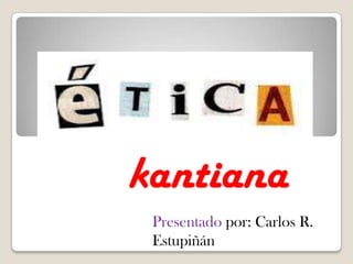kantiana
Presentado por: Carlos R.
Estupiñán
 