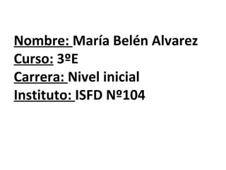 Nombre: María Belén Alvarez
Curso: 3ºE
Carrera: Nivel inicial
Instituto: ISFD Nº104
 
