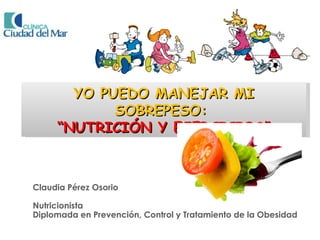 YO PUEDO MANEJAR MI
            SOBREPESO:
     “NUTRICIÓN Y EJERCICIOS”



Claudia Pérez Osorio

Nutricionista
Diplomada en Prevención, Control y Tratamiento de la Obesidad
 