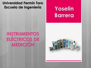 Universidad Fermín Toro
Escuela de Ingeniería
INSTRUMENTOS
ELÉCTRICOS DE
MEDICIÓN
Yoselin
Barrera
 