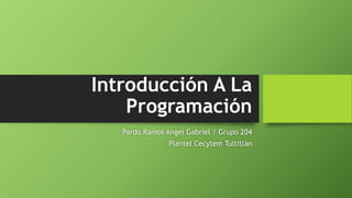 Introducción A La
Programación
Pardo Ramos Angel Gabriel / Grupo 204
Plantel Cecytem Tultitlán
 