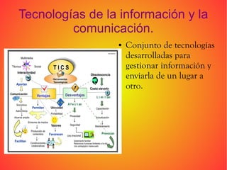 Tecnologías de la información y la
comunicación.
●

Conjunto de tecnologías
desarrolladas para
gestionar información y
enviarla de un lugar a
otro.

 
