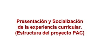 Pregrado
Presentación y Socialización
de la experiencia curricular.
(Estructura del proyecto PAC)
 