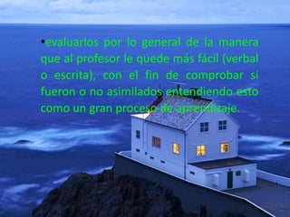 •evaluarlos por lo general de la manera
que al profesor le quede más fácil (verbal
o escrita), con el fin de comprobar si
fueron o no asimilados entendiendo esto
como un gran proceso de aprendizaje.
 