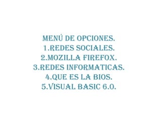 Menú de opciones.1.redes sociales.2.mozilla firefox.3.redes informaticas.4.que es la bios.5.visual basic 6.0. 