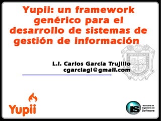 Yupii: un framework
genérico para el
desarrollo de sistemas de
gestión de información
L.I. Carlos García Trujillo
cgarciagl@gmail.com
 