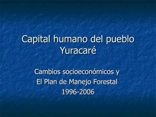Capital humano del pueblo Yuracaré C ambios socioeconómicos y  El Plan de Manejo Forestal  1996-2006 