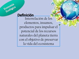 Interrelación de los
elementos, insumos,
productos para impulsar el
potencial de los recursos
naturales del planeta tierra
con el objetivo de preservar
la vida del ecosistema

 