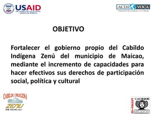 Fortalecer el gobierno propio del Cabildo
Indígena Zenú del municipio de Maicao,
mediante el incremento de capacidades para
hacer efectivos sus derechos de participación
social, política y cultural
OBJETIVO
 