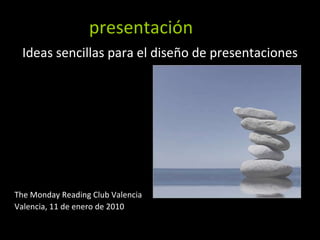 presentación zen Ideas sencillas para el diseño de presentaciones The Monday Reading Club Valencia Valencia, 11 de enero de 2010 