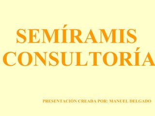 SEMÍRAMIS  CONSULTORÍA PRESENTACIÓN CREADA POR: MANUEL DELGADO 