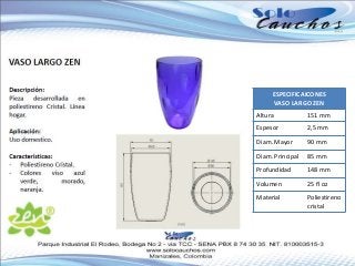 ESPECIFICAICONES
VASO LARGO ZEN
Altura 151 mm
Espesor 2,5 mm
Diam. Mayor 90 mm
Diam. Principal 85 mm
Profundidad 148 mm
Volumen 25 fl oz
Material Poliestireno
cristal
 