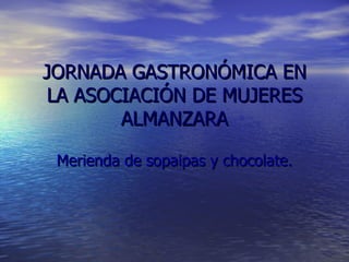 JORNADA GASTRONÓMICA EN LA ASOCIACIÓN DE MUJERES ALMANZARA Merienda de sopaipas y chocolate. 