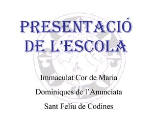 PRESENTACIÓ DE L’ESCOLA Immaculat Cor de Maria Dominiques de l’Anunciata Sant Feliu de Codines 