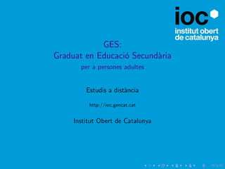 GES:
Graduat en Educaci´ Secund`ria
                  o       a
       per a persones adultes


         Estudis a dist`ncia
                       a

          http://ioc.gencat.cat


     Institut Obert de Catalunya
 