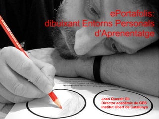 ePortafolis: dibuixant Entorns Personals d'Aprenentatge Joan Queralt Gil Director acadèmic de GES Institut Obert de Catalunya 