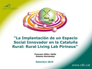 “ La Implantación de un Espacio Social Innovador en la Cataluña Rural: Rural Living Lab Pirineus”   Francesc Altès i Nolla Paloma Hernández Setembre 2010 