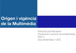Origen i vigència
de la Multimèdia
Núria Escudé Recasens
Fonaments i evolució de la Multimèdia
PAC 3
Grau Multimèdia / UOC
 
