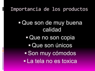 Importancia de los productos

   Que son de muy buena
             calidad
      Que no son copia
       Que son únicos
     Son muy cómodos
     La tela no es toxica
 
