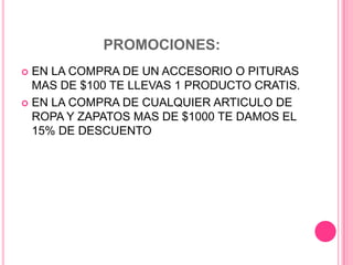 PROMOCIONES:
 EN LA COMPRA DE UN ACCESORIO O PITURAS
  MAS DE $100 TE LLEVAS 1 PRODUCTO CRATIS.
 EN LA COMPRA DE CUALQUIER ARTICULO DE
  ROPA Y ZAPATOS MAS DE $1000 TE DAMOS EL
  15% DE DESCUENTO
 