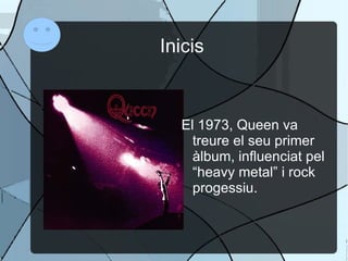 Inicis El 1973, Queen va treure el seu primer àlbum, influenciat pel “heavy metal” i rock progessiu. 