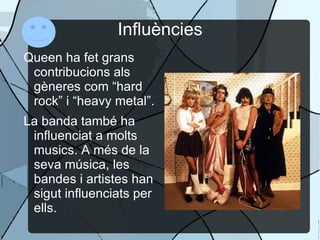 Influències Queen ha fet grans contribucions als gèneres com “hard rock” i “heavy metal”. 