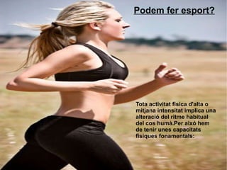 Podem fer esport? Tota activitat fisica d'alta o mitjana intensitat implica una alteració del ritme habitual del cos humà.Per aixó hem de tenir unes capacitats fisiques fonamentals:  
