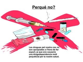 Perqué no? Les drogues pel nostre cos no son apropiades a l'hora de fer esport, ja que ens causaria una drogodependencia molt perjudicial per la nostre salud.   