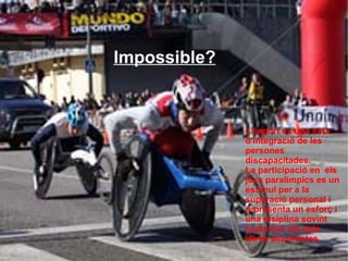 Impossible? L'esport és una eina d'integració de les persones discapacitades. La participació en  els jocs paralimpics es un estimul per a la superació personal i representa un esforç i una disiplina sovint superiors als dels altres esportistes . 