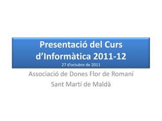 Presentació del Curs
  d’Informàtica 2011-12
          27 d’octubre de 2011

Associació de Dones Flor de Romaní
       Sant Martí de Maldà
 