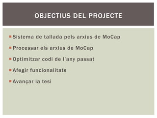 OBJECTIUS DEL PROJECTE

¡ Sistema de tallada pels arxius de MoCap

¡ Processar els arxius de MoCap

¡ Optimitzar codi de l’any passat

¡ Afegir funcionalitats

¡ Avançar la tesi
 