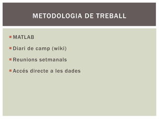 METODOLOGIA DE TREBALL

¡ MATLAB

¡ Diari de camp (wiki)

¡ Reunions setmanals

¡ Accés directe a les dades
 