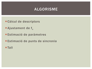 ALGORISME

¡ Càlcul de descriptors

¡ Ajustament de f s

¡ Estimació de paràmetres

¡ Estimació de punts de sincronia

¡ Tall
 