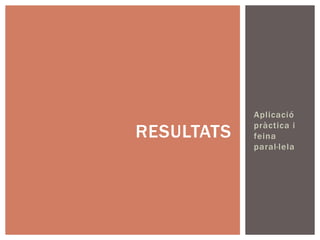 Aplicació
            pràctica i
RESULTATS   feina
            paral·lela
 