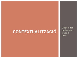 Origen del
                    problema i
CONTEXTUALITZACIÓ   treball
                    previ
 