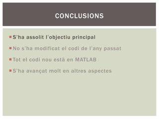 CONCLUSIONS

¡ S’ha assolit l’objectiu principal

¡ No s’ha modificat el codi de l’any passat

¡ Tot el codi nou està en MATLAB

¡ S’ha avançat molt en altres aspectes
 
