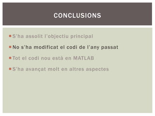 CONCLUSIONS

¡ S’ha assolit l’objectiu principal

¡ No s’ha modificat el codi de l’any passat

¡ Tot el codi nou està en MATLAB

¡ S’ha avançat molt en altres aspectes
 