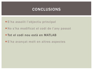 CONCLUSIONS

¡ S’ha assolit l’objectiu principal

¡ No s’ha modificat el codi de l’any passat

¡ Tot el codi nou està en MATLAB

¡ S’ha avançat molt en altres aspectes
 