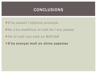 CONCLUSIONS

¡ S’ha assolit l’objectiu principal

¡ No s’ha modificat el codi de l’any passat

¡ Tot el codi nou està en MATLAB

¡ S’ha avançat molt en altres aspectes
 