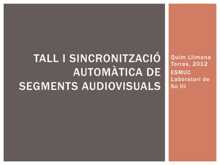 TALL I SINCRONITZACIÓ   Quim Llimona
                          Torras, 2012
          AUTOMÀTICA DE   ESMUC
                          Laboratori de
SEGMENTS AUDIOVISUALS     So III
 