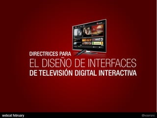 DIRECTRICES PARA
                  EL DISEÑO DE INTERFACES
                  DE TELEVISIÓN DIGITAL INTERACTIVA




webcat february                                       @ivoserrano
 