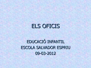 ELS OFICIS

   EDUCACIÓ INFANTIL
ESCOLA SALVADOR ESPRIU
      09-03-2012
 