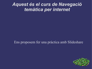 Aquest és el curs de Navegació temàtica per internet Ens proposem fer una pràctica amb Slideshare 