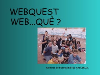 WEB...QUÈ ? Alumnes de l’Escola ESTEL VALLSECA . WEBQUEST 