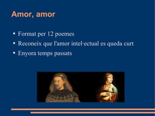 Amor, amor Format per 12 poemes Reconeix que l'amor intel·ectual es queda curt Enyora temps passats 