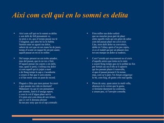 Així com cell qui en lo somni es delita  Fóra millor ma dolor soferir  que no mesclar poca part de plaer  entre aquells mals qui em giten de saber  com del passat plaer me cové eixir.  Llas, mon delit dolor se converteix,  doble és l’afany aprés d’un poc repòs,  sí co el malalt qui per un plasent mos  tot son menjar en dolor se nodreix.  Com l’ermità qui enyorament no el creix  d’aquells amics que tenia en lo món  e essent llong temps que en lo poblat no fon  per fortuit cas un d’ells se li apareix  qui los passats plaers li renovella,  sí que el passat present li fa tornar,  mas, com se’n part, l’és forçat congoixar:  lo bé, com fuig, ab grans crits mal apella.  Plena de seny, quan amor és molt vella,  absença és lo verme que la gasta,  si fermetat durament no contrasta,  e creure poc, si l’envejós consella.  Així com cell qui en lo somni es delita  e son delit de foll pensament ve,  ne pren a mi, que el temps passat me té  l’imaginar, que altre bé no hi habita.  Sentint estar en aguait ma dolor,  sabent de cert que en ses mans he de jaure,  temps d’avenir en negun bé em pot caure;  aquell passat en mi és lo millor.  Del temps present no em trobe amador,  mas del passat, que és no res e finit.  D’aquest pensar me sojorn e em delit,  mas, quan lo perd, s’esforça ma dolor  sí com aquell qui és jutjat a mort  e de llong temps la sap e s’aconhorta  e creure el fan que li serà estorta  e el fan morir sens un punt de record.  Plagués a Déu que mon pensar fos mort  e que passàs ma vida en durment!  Malament viu qui té son pensament   per enemic, fent-li d’enuigs report,  e com lo vol d’algun plaer servir  li’n pren així com dona ab son infant,  que si verí li demana plorant  ha tan poc seny que no el sap contradir.  