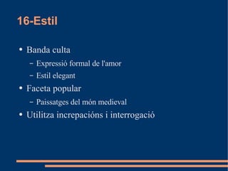 16-Estil Banda culta Expressió formal de l'amor Estil elegant Faceta popular Paissatges del món medieval Utilitza increpacións i interrogació 