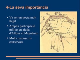 4-La seva importància Va ser un poeta molt llegit Amplia participació militar en ajuda d'Alfons el Magnànim Molts manuscrits conservats 