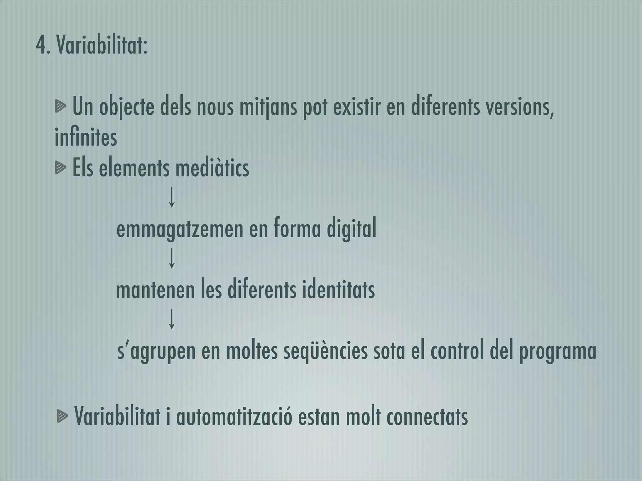 4. Variabilitat:

    Un objecte dels nous mitjans pot existir en diferents versions,
  inﬁnites
    Els elements mediàtics

           emmagatzemen en forma digital

           mantenen les diferents identitats

           s’agrupen en moltes seqüències sota el control del programa

     Variabilitat i automatització estan molt connectats
 