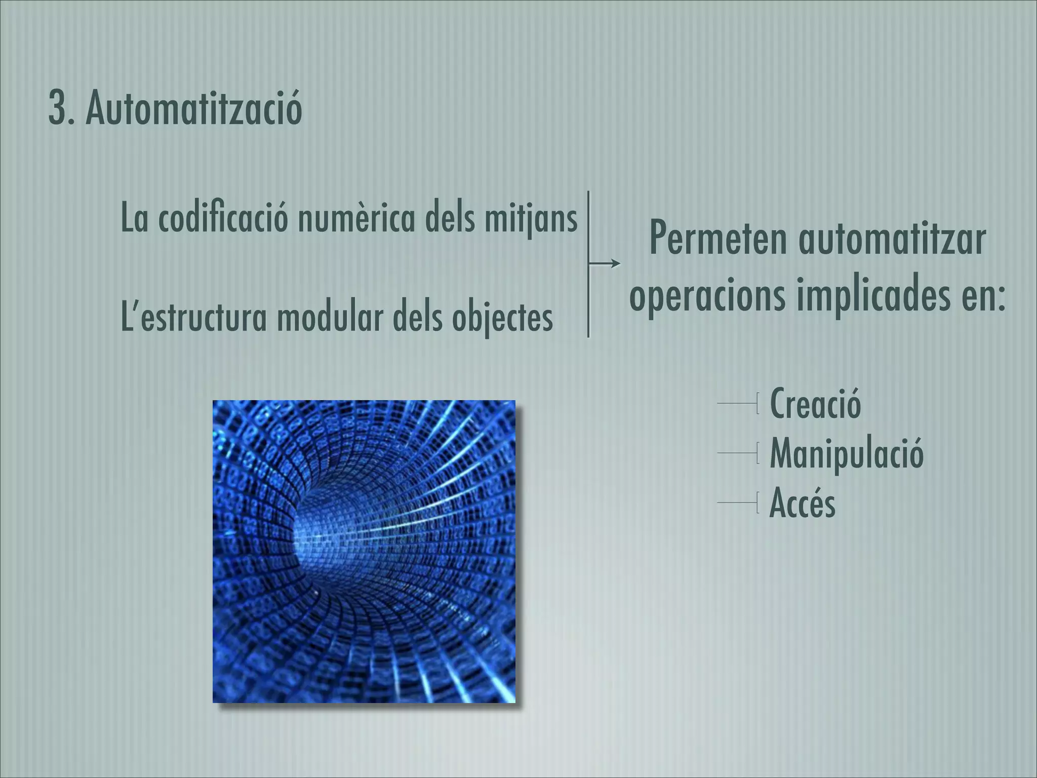 3. Automatització

    La codiﬁcació numèrica dels mitjans
                                           Permeten automatitzar
    L’estructura modular dels objectes    operacions implicades en:

                                                   Creació
                                                   Manipulació
                                                   Accés
 